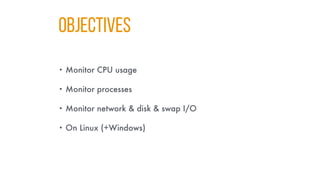 Objectıves
• Monitor CPU usage
• Monitor processes
• Monitor network & disk & swap I/O
• On Linux (+Windows)
 