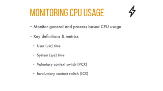 Monitoring CPU Usage
• Monitor general and process based CPU usage
• Key definitions & metrics
• User (usr) time
• System (sys) time
• Voluntary context switch (VCX)
• Involuntary context switch (ICX)
 