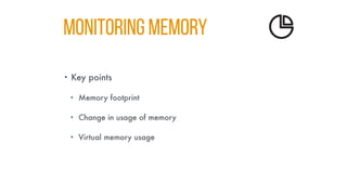 MONITORING MEMORY
• Key points
• Memory footprint
• Change in usage of memory
• Virtual memory usage
 