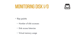 MONITORING DISK I/O
• Key points
• Number of disk accesses
• Disk access latencies
• Virtual memory usage
 