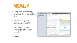 VISUALVM
• Graphical monitoring,
profiling, troubleshooting
tool
• Has Profiling and
Sampling capabilities
• Has plugin support
(Visualgc, btrace and
more)
• Demo
 