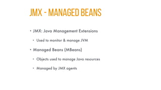 JMX - MANAGED BEANS
• JMX: Java Management Extensions
• Used to monitor & manage JVM
• Managed Beans (MBeans)
• Objects used to manage Java resources
• Managed by JMX agents
 