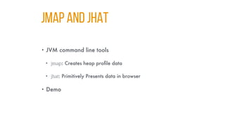 JMAP and JHAT
• JVM command line tools
• jmap: Creates heap profile data
• jhat: Primitively Presents data in browser
• Demo
 