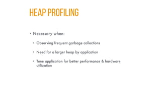HEAP PROFILING
• Necessary when:
• Observing frequent garbage collections
• Need for a larger heap by application
• Tune application for better performance & hardware
utilization
 