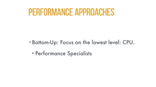 Performance Approaches
•Bottom-Up: Focus on the lowest level: CPU.
• Performance Specialists
 