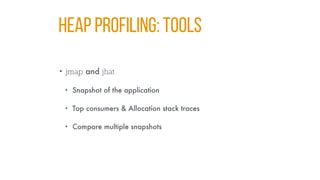 HEAP PROFILING: TOOLS
• jmap and jhat
• Snapshot of the application
• Top consumers & Allocation stack traces
• Compare multiple snapshots
 