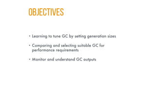 Objectives
• Learning to tune GC by setting generation sizes
• Comparing and selecting suitable GC for
performance requirements
• Monitor and understand GC outputs
 
