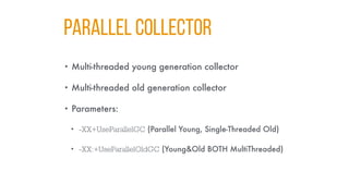 PARALLEL COLLECTOR
• Multi-threaded young generation collector
• Multi-threaded old generation collector
• Parameters:
• -XX+UseParallelGC (Parallel Young, Single-Threaded Old)
• -XX:+UseParallelOldGC (Young&Old BOTH MultiThreaded)
 