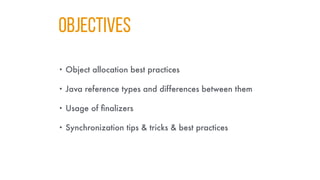 Objectives
• Object allocation best practices
• Java reference types and differences between them
• Usage of finalizers
• Synchronization tips & tricks & best practices
 