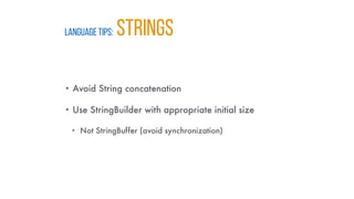 LANGUAGE TIPS: STRINGS
• Avoid String concatenation
• Use StringBuilder with appropriate initial size
• Not StringBuffer (avoid synchronization)
 