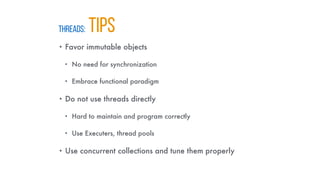 Threads: TIPS
• Favor immutable objects
• No need for synchronization
• Embrace functional paradigm
• Do not use threads directly
• Hard to maintain and program correctly
• Use Executers, thread pools
• Use concurrent collections and tune them properly
 