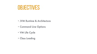 Objectives
• JVM Runtime & Architecture
• Command Line Options
• VM Life Cycle
• Class Loading
 