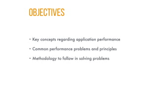 Objectives
• Key concepts regarding application performance
• Common performance problems and principles
• Methodology to follow in solving problems
 