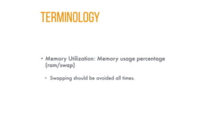 TERMINOLOGY
• Memory Utilization: Memory usage percentage
(ram/swap)
• Swapping should be avoided all times.
 