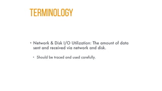 TERMINOLOGY
• Network & Disk I/O Utilization: The amount of data
sent and received via network and disk.
• Should be traced and used carefully.
 