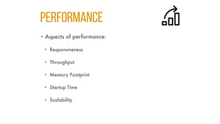 Performance
• Aspects of performance:
• Responsiveness
• Throughput
• Memory Footprint
• Startup Time
• Scalability
 