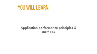 You WILL LEARN:
Application performance principles &
methods
 