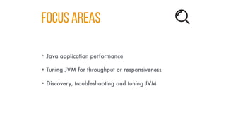 Focus areas
• Java application performance
• Tuning JVM for throughput or responsiveness
• Discovery, troubleshooting and tuning JVM
 