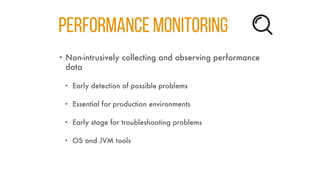 Performance Monitoring
• Non-intrusively collecting and observing performance
data
• Early detection of possible problems
• Essential for production environments
• Early stage for troubleshooting problems
• OS and JVM tools
 