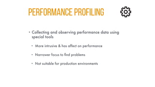PERFORMANCE PROFILING
• Collecting and observing performance data using
special tools
• More intrusive & has affect on performance
• Narrower focus to find problems
• Not suitable for production environments
 