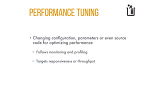PERFORMANCE TUNING
• Changing configuration, parameters or even source
code for optimizing performance
• Follows monitoring and profiling
• Targets responsiveness or throughput
 