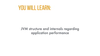 You WILL LEARN:
JVM structure and internals regarding
application performance
 