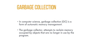 Garbage collectıon
• In computer science, garbage collection (GC) is a
form of automatic memory management.
• The garbage collector, attempts to reclaim memory
occupied by objects that are no longer in use by the
program.
 