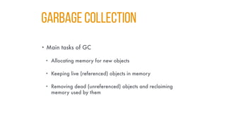 Garbage Collectıon
• Main tasks of GC
• Allocating memory for new objects
• Keeping live (referenced) objects in memory
• Removing dead (unreferenced) objects and reclaiming
memory used by them
 