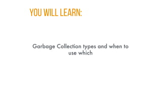 You WILL LEARN:
Garbage Collection types and when to
use which
 