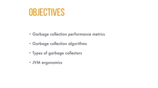 Objectives
• Garbage collection performance metrics
• Garbage collection algorithms
• Types of garbage collectors
• JVM ergonomics
 