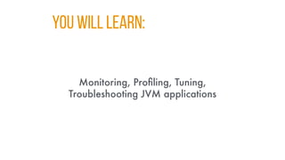You WILL LEARN:
Monitoring, Profiling, Tuning,
Troubleshooting JVM applications
 