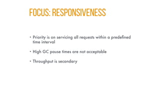FOCUS: RESPONSIVENESS
• Priority is on servicing all requests within a predefined
time interval
• High GC pause times are not acceptable
• Throughput is secondary
 