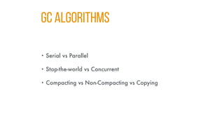 GC ALGORITHMS
• Serial vs Parallel
• Stop-the-world vs Concurrent
• Compacting vs Non-Compacting vs Copying
 