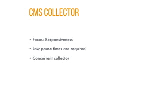 CMS COLLECTOR
• Focus: Responsiveness
• Low pause times are required
• Concurrent collector
 