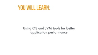 You WILL LEARN:
Using OS and JVM tools for better
application performance
 