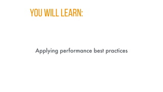 You WILL LEARN:
Applying performance best practices
 