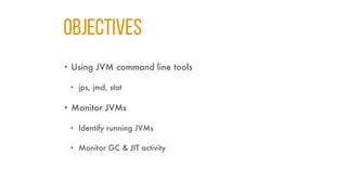 Objectıves
• Using JVM command line tools
• jps, jmd, stat
• Monitor JVMs
• Identify running JVMs
• Monitor GC & JIT activity
 