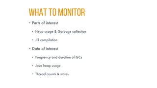 WHAT TO MONITOR
• Parts of interest
• Heap usage & Garbage collection
• JIT compilation
• Data of interest
• Frequency and duration of GCs
• Java heap usage
• Thread counts & states
 
