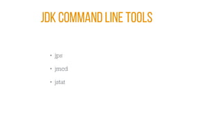 JDK COMMAND LINE TOOLS
• jps
• jmcd
• jstat
 