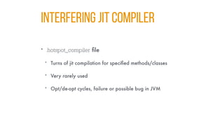 INTERFERING JIT COMPILER
• .hotspot_compiler file
• Turns of jit compilation for specified methods/classes
• Very rarely used
• Opt/de-opt cycles, failure or possible bug in JVM
 