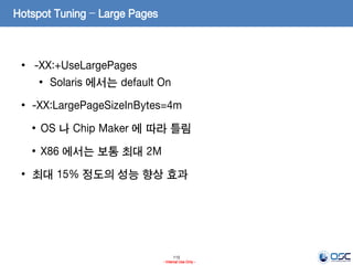 115
- Internal Use Only -
Hotspot Tuning – Large Pages
• -XX:+UseLargePages
• Solaris 에서는 default On
• -XX:LargePageSizeInBytes=4m
• OS 나 Chip Maker 에 따라 틀림
• X86 에서는 보통 최대 2M
• 최대 15% 정도의 성능 향상 효과
 