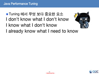 31
- Internal Use Only -
Java Performance Tuning
Tuning 에서 무엇 보다 중요한 요소
I don't know what I don't know
I know what I don't know
I already know what I need to know
 