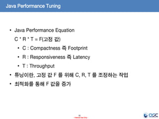 35
- Internal Use Only -
Java Performance Tuning
• Java Performance Equation
C * R * T = F(고정 값)
• C : Compactness 즉 Footprint
• R : Responsiveness 즉 Latency
• T : Throughput
• 튜닝이란, 고정 값 F 를 위해 C, R, T 를 조정하는 작업
• 최적화를 통해 F 값을 증가
 