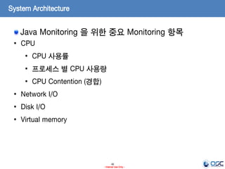 46
- Internal Use Only -
System Architecture
Java Monitoring 을 위한 중요 Monitoring 항목
• CPU
• CPU 사용률
• 프로세스 별 CPU 사용량
• CPU Contention (경합)
• Network I/O
• Disk I/O
• Virtual memory
 