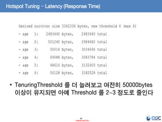99
- Internal Use Only -
Hotspot Tuning – Latency (Response Time)
• TenuringThreshold 를 더 늘려보고 여전히 50000bytes
이상이 유지되면 아예 Threshold 를 2~3 정도로 줄인다
 
