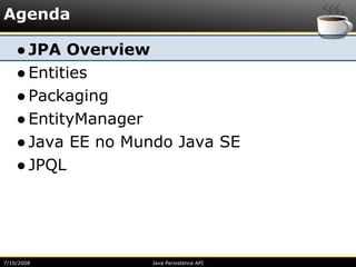 Agenda

    ● JPA Overview
    ● Entities
    ● Packaging
    ● EntityManager
    ● Java EE no Mundo Java SE
    ● JPQL




7/10/2008          Java Persistence API
 
