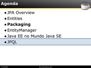 Agenda

    ● JPA Overview
    ● Entities
    ● Packaging
    ● EntityManager
    ● Java EE no Mundo Java SE
    ● JPQL




7/10/2008          Java Persistence API
 