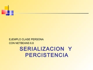 SERIALIZACION Y
PERCISTENCIA
EJEMPLO CLASE PERSONA
CON NETBEANS 6.8
 