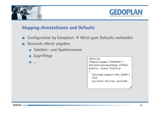 Mapping-Annotationen und Defaults
Configuration by Exception Meist gute Defaults vorhanden
Dennoch: Werte angeben
Tabellen- und Spaltennamen
Zugriffstyp
10
Zugriffstyp
…
@Entity
@Table(name="COUNTRY")
@Access(AccessType.FIELD)
public class Country
{
@Column(name="ISO_CODE")
@Id
private String isoCode;
 