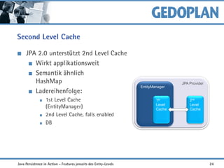 Second Level Cache
JPA 2.0 unterstützt 2nd Level Cache
Wirkt applikationsweit
Semantik ähnlich
HashMap
Ladereihenfolge:
1st Level Cache
(EntityManager)
2nd Level Cache, falls enabled
DB
JPA Provider
EntityManager
2nd
Level
Cache
1st
Level
Cache
Java Persistence in Action - Features jenseits des Entry-Levels 24
 